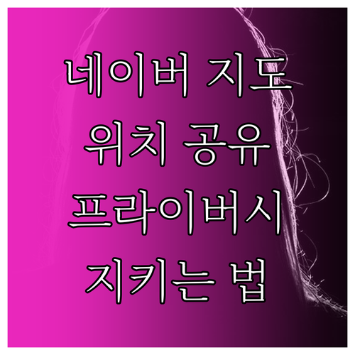 네이버 지도 위치 공유, 프라이버시 지키는 똑똑한 설정법